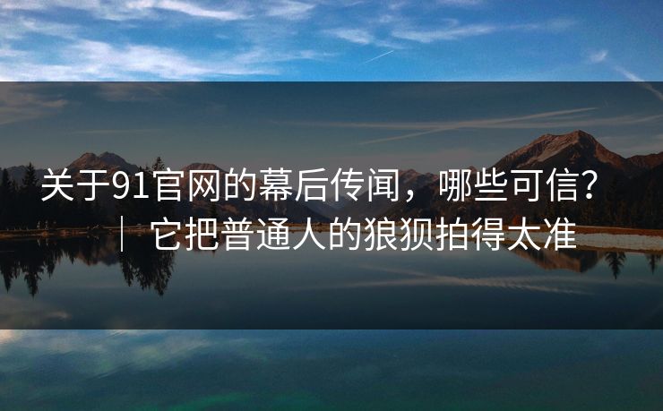 关于91官网的幕后传闻,哪些可信? | 它把普通人的狼狈拍得太准