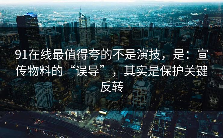 91在线最值得夸的不是演技，是：宣传物料的“误导”，其实是保护关键反转