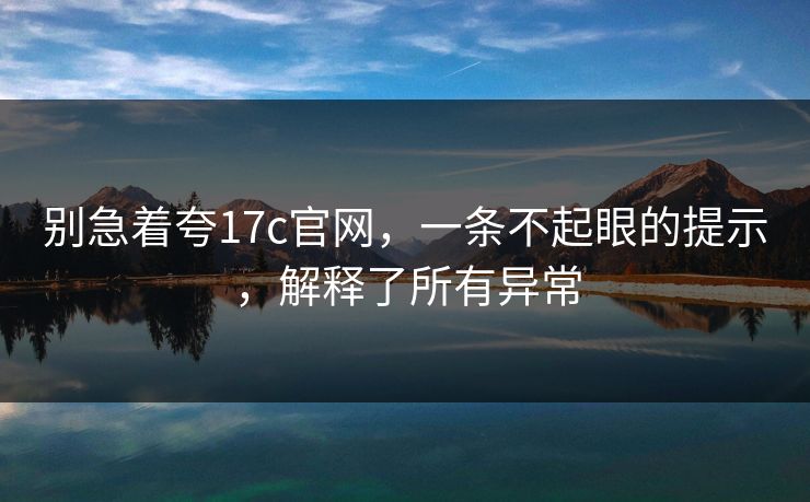 别急着夸17c官网,一条不起眼的提示,解释了所有异常