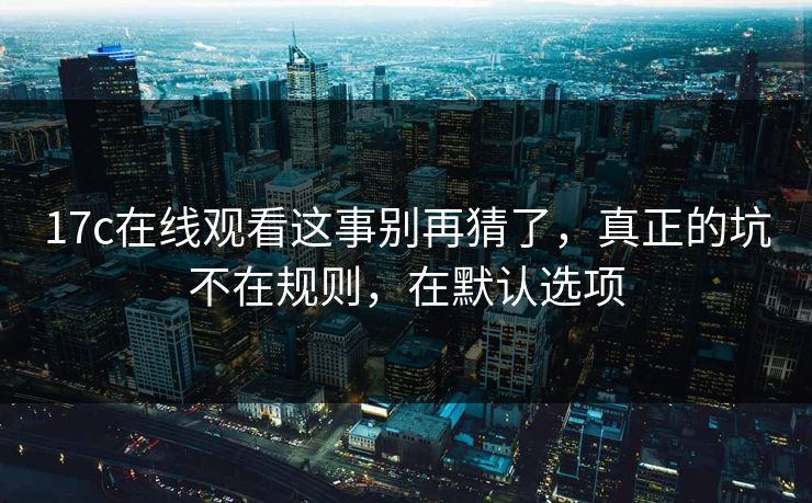 17c在线观看这事别再猜了,真正的坑不在规则,在默认选项
