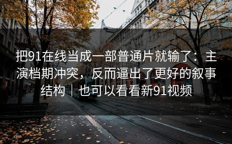 把91在线当成一部普通片就输了:主演档期冲突,反而逼出了更好的叙事结构|也可以看看新91视频