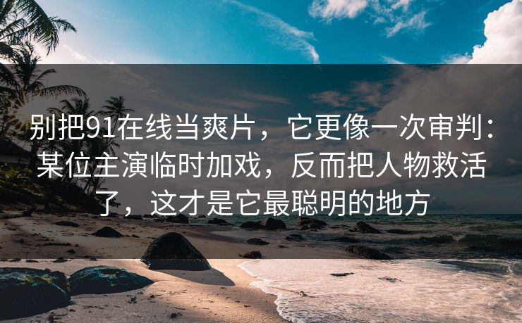 别把91在线当爽片，它更像一次审判：某位主演临时加戏，反而把人物救活了，这才是它最聪明的地方