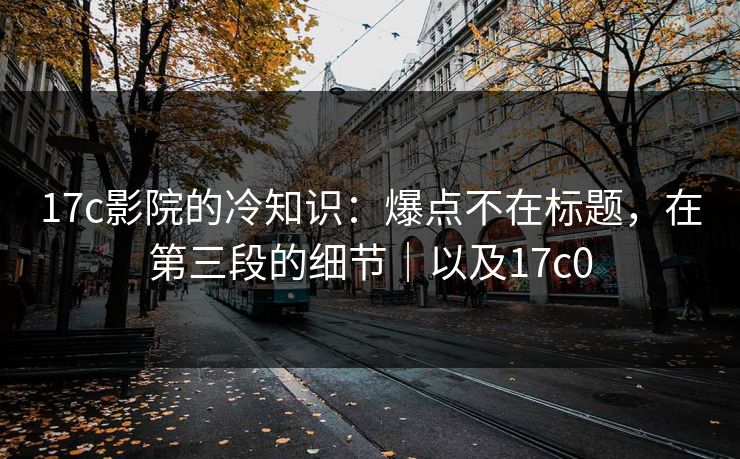 17c影院的冷知识:爆点不在标题,在第三段的细节|以及17c0