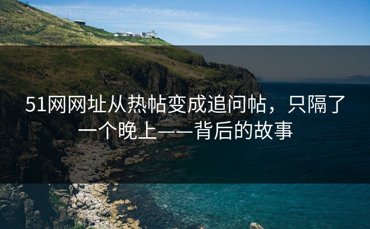 51网网址从热帖变成追问帖,只隔了一个晚上——背后的故事