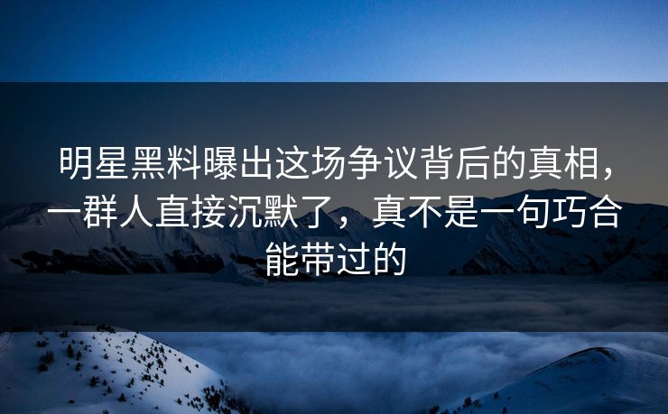 明星黑料曝出这场争议背后的真相,一群人直接沉默了,真不是一句巧合能带过的