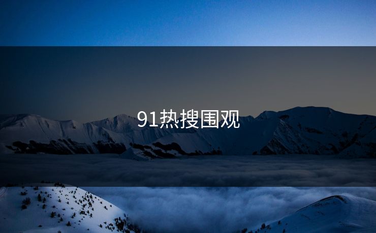 91热搜围观 91网 91官网 91在线 91大事件 91网页版 91黑料 91吃瓜 91视频 新91视频 91爆料 91大事件线路 第1张
