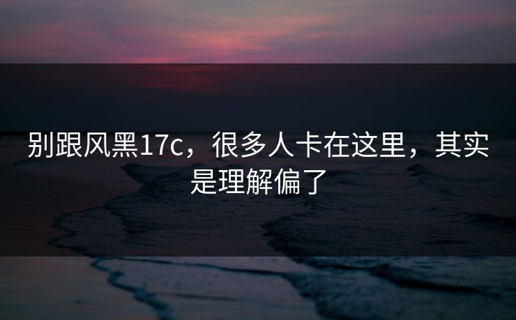 别跟风黑17c，很多人卡在这里，其实是理解偏了  第1张
