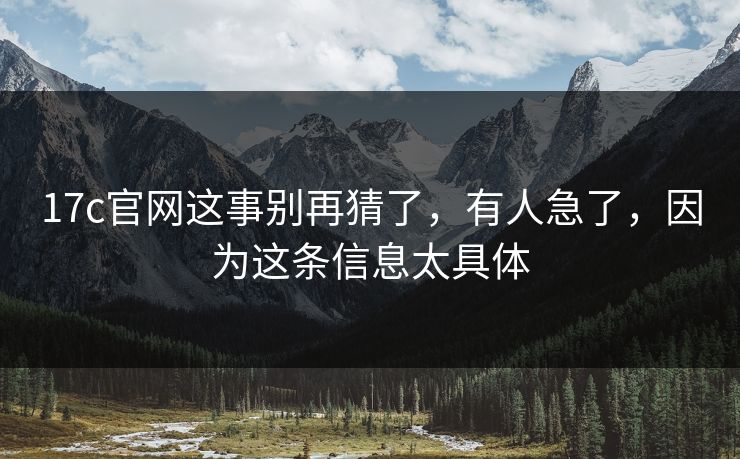 17c官网这事别再猜了，有人急了，因为这条信息太具体