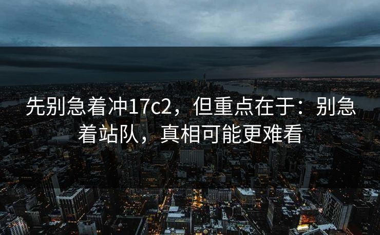 先别急着冲17c2，但重点在于：别急着站队，真相可能更难看