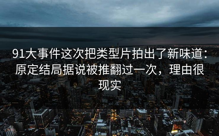 91大事件这次把类型片拍出了新味道:原定结局据说被推翻过一次,理由很现实