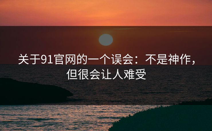 关于91官网的一个误会：不是神作，但很会让人难受