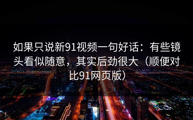 如果只说新91视频一句好话：有些镜头看似随意，其实后劲很大（顺便对比91网页版）
