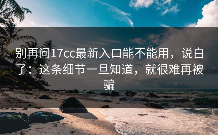 别再问17cc最新入口能不能用,说白了:这条细节一旦知道,就很难再被骗
