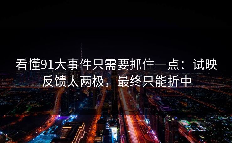 看懂91大事件只需要抓住一点:试映反馈太两极,最终只能折中
