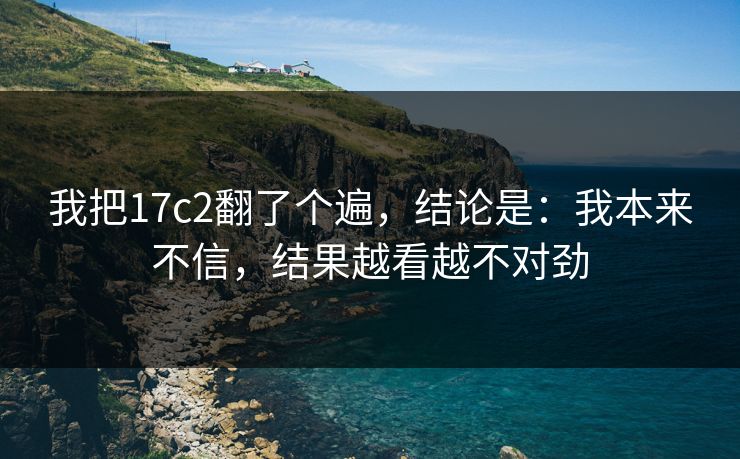 我把17c2翻了个遍，结论是：我本来不信，结果越看越不对劲
