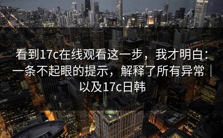 看到17c在线观看这一步,我才明白:一条不起眼的提示,解释了所有异常|以及17c日韩