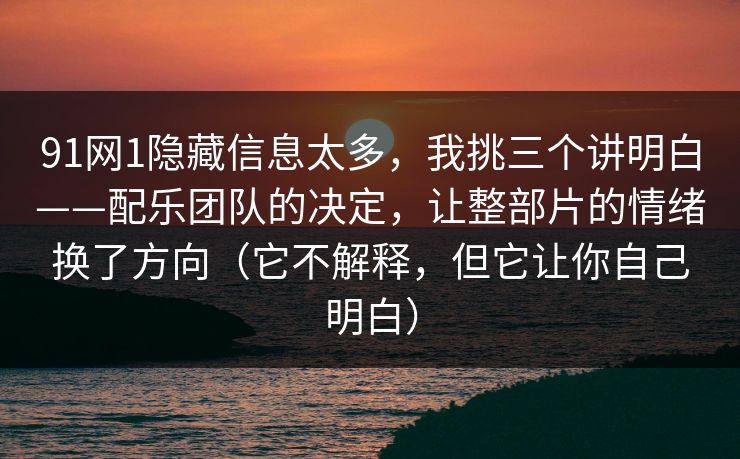 91网1隐藏信息太多，我挑三个讲明白——配乐团队的决定，让整部片的情绪换了方向（它不解释，但它让你自己明白）