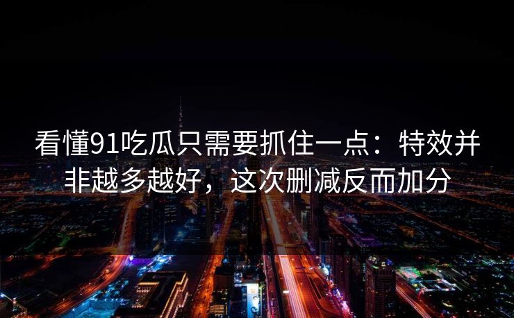 看懂91吃瓜只需要抓住一点:特效并非越多越好,这次删减反而加分
