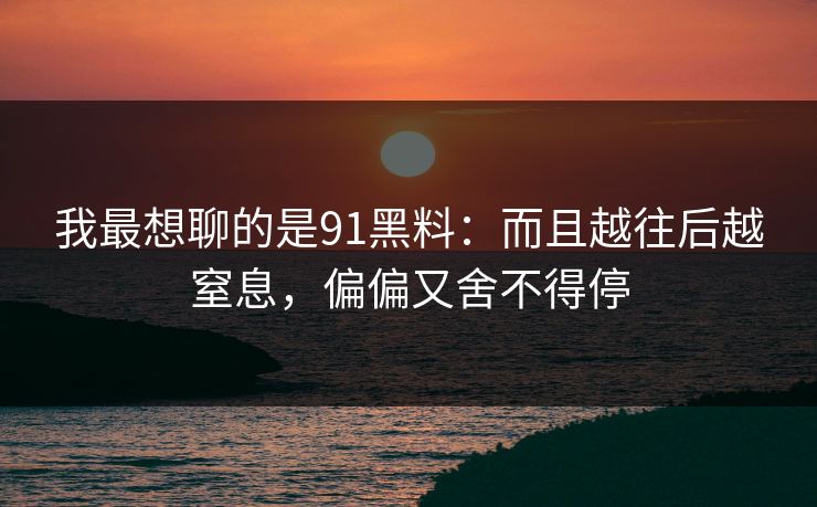我最想聊的是91黑料：而且越往后越窒息，偏偏又舍不得停