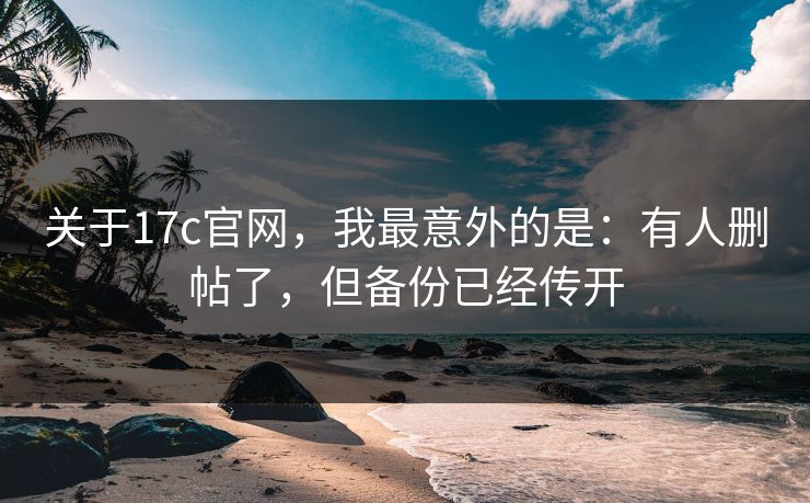 关于17c官网，我最意外的是：有人删帖了，但备份已经传开