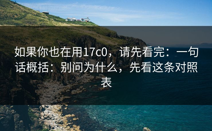 如果你也在用17c0，请先看完：一句话概括：别问为什么，先看这条对照表