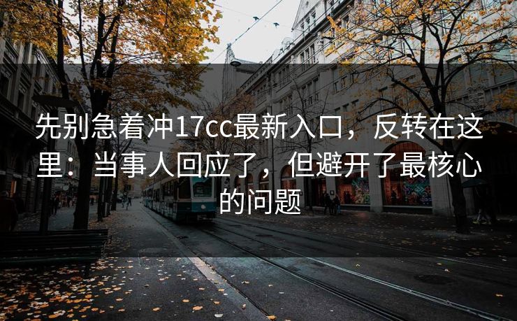 先别急着冲17cc最新入口，反转在这里：当事人回应了，但避开了最核心的问题