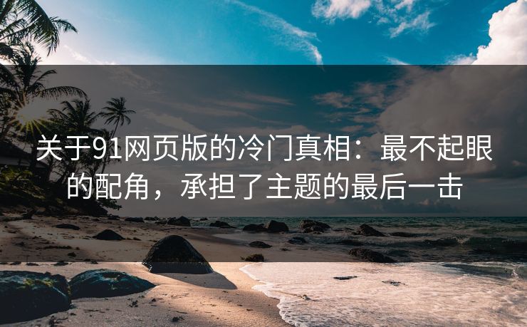 关于91网页版的冷门真相：最不起眼的配角，承担了主题的最后一击
