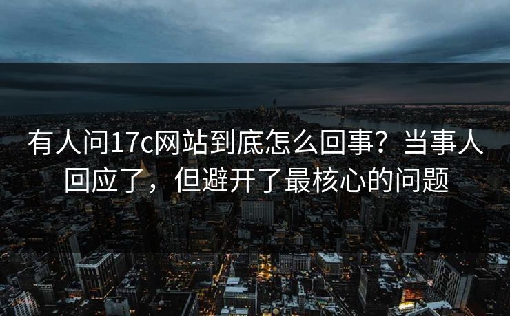 有人问17c网站到底怎么回事？当事人回应了，但避开了最核心的问题