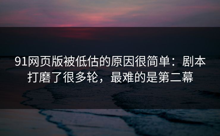 91网页版被低估的原因很简单：剧本打磨了很多轮，最难的是第二幕