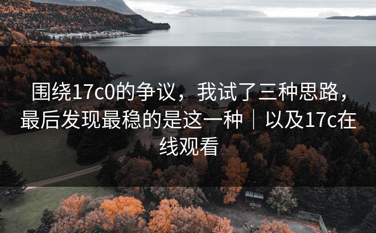 围绕17c0的争议,我试了三种思路,最后发现最稳的是这一种|以及17c在线观看 围绕17c0的争议,我试了三种思路,最后发现最稳的是这一种|以及17c在线观看