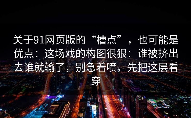 关于91网页版的“槽点”，也可能是优点：这场戏的构图很狠：谁被挤出去谁就输了，别急着喷，先把这层看穿