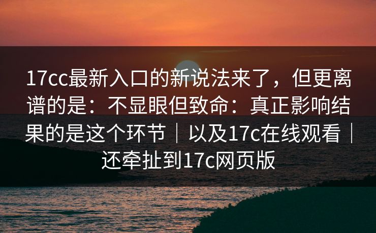 17cc最新入口的新说法来了,但更离谱的是:不显眼但致命:真正影响结果的是这个环节|以及17c在线观看|还牵扯到17c网页版