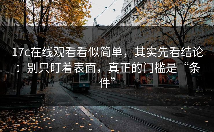 17c在线观看看似简单,其实先看结论:别只盯着表面,真正的门槛是“条件”