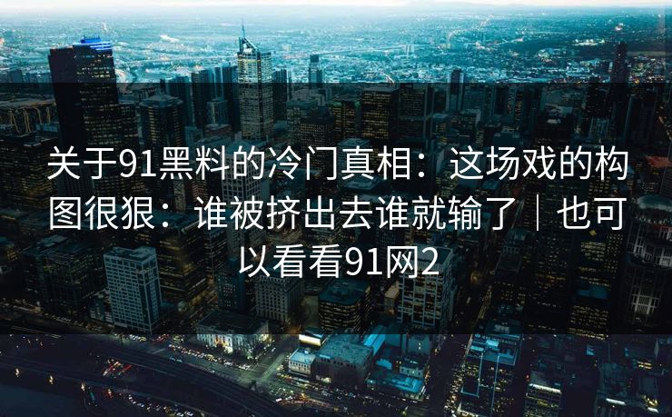 关于91黑料的冷门真相：这场戏的构图很狠：谁被挤出去谁就输了｜也可以看看91网2