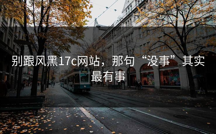 别跟风黑17c网站，那句“没事”其实最有事