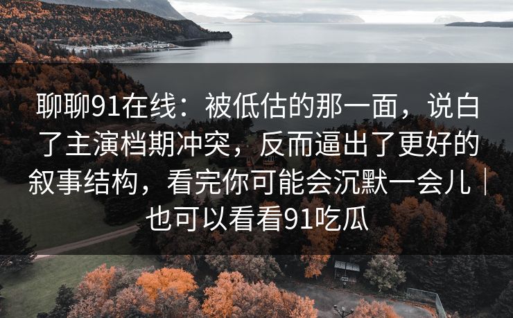 聊聊91在线：被低估的那一面，说白了主演档期冲突，反而逼出了更好的叙事结构，看完你可能会沉默一会儿｜也可以看看91吃瓜