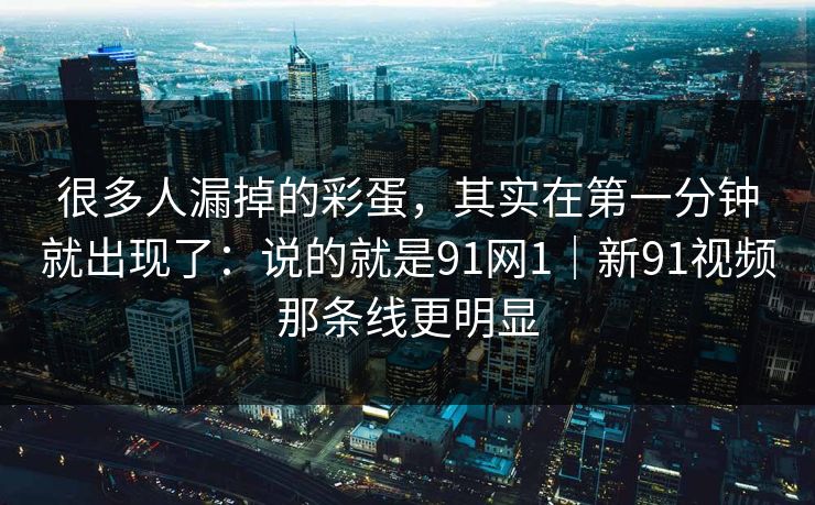 很多人漏掉的彩蛋，其实在第一分钟就出现了：说的就是91网1｜新91视频那条线更明显