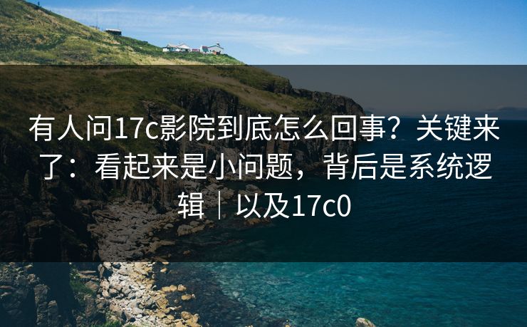 有人问17c影院到底怎么回事？关键来了：看起来是小问题，背后是系统逻辑｜以及17c0