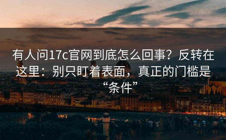 有人问17c官网到底怎么回事？反转在这里：别只盯着表面，真正的门槛是“条件”