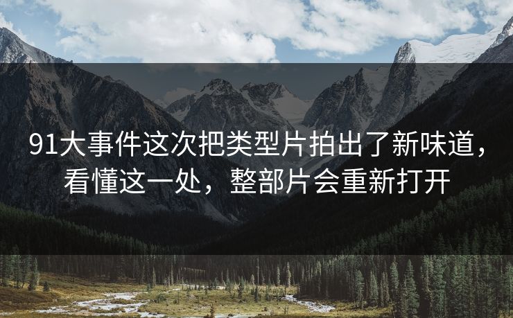 91大事件这次把类型片拍出了新味道，看懂这一处，整部片会重新打开