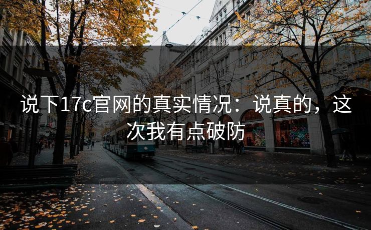 说下17c官网的真实情况：说真的，这次我有点破防