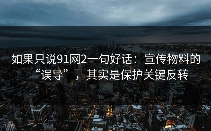 如果只说91网2一句好话：宣传物料的“误导”，其实是保护关键反转