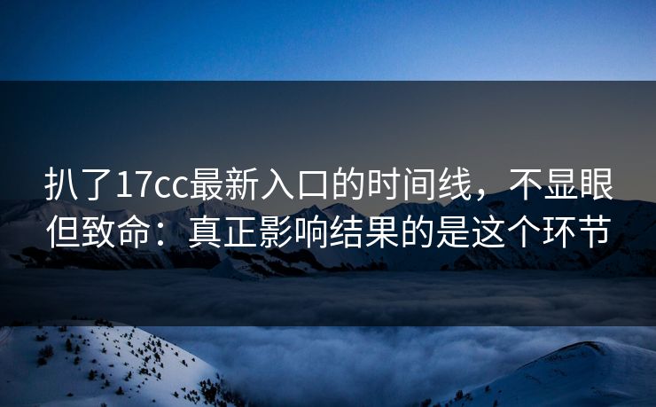 扒了17cc最新入口的时间线，不显眼但致命：真正影响结果的是这个环节