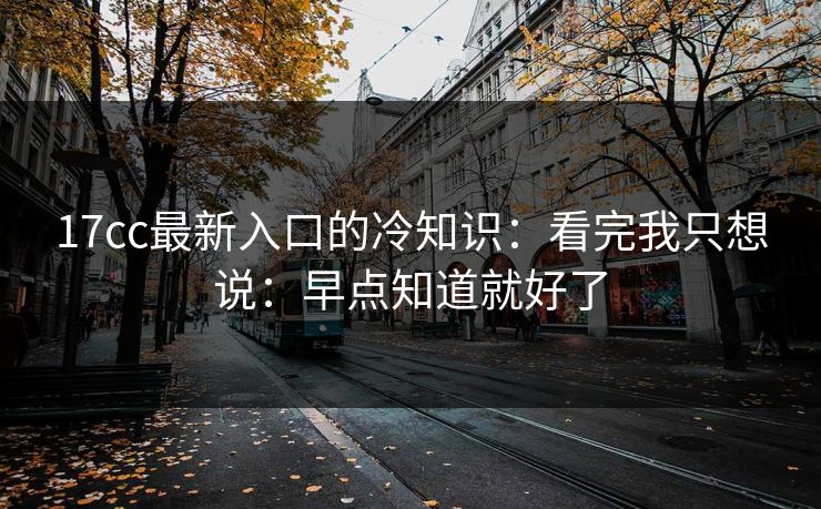 17cc最新入口的冷知识：看完我只想说：早点知道就好了
