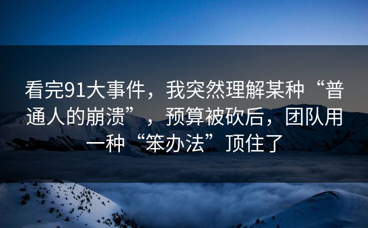 看完91大事件,我突然理解某种“普通人的崩溃”,预算被砍后,团队用一种“笨办法”顶住了 看完91大事件,我突然理解某种“普通人的崩溃”,预算被砍后,团队用一种“笨办法”顶住了