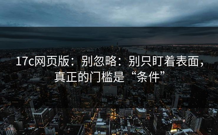 17c网页版：别忽略：别只盯着表面，真正的门槛是“条件”