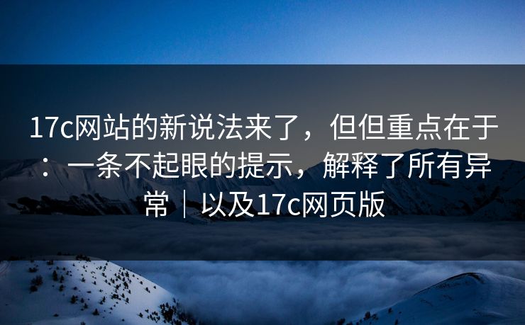 17c网站的新说法来了，但但重点在于：一条不起眼的提示，解释了所有异常｜以及17c网页版