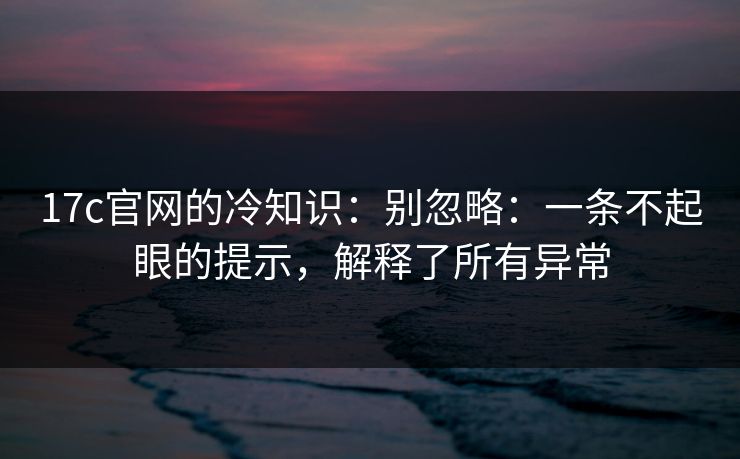 17c官网的冷知识:别忽略:一条不起眼的提示,解释了所有异常 17c官网的冷知识:别忽略:一条不起眼的提示,解释了所有异常