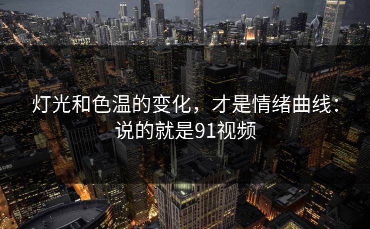 灯光和色温的变化，才是情绪曲线：说的就是91视频