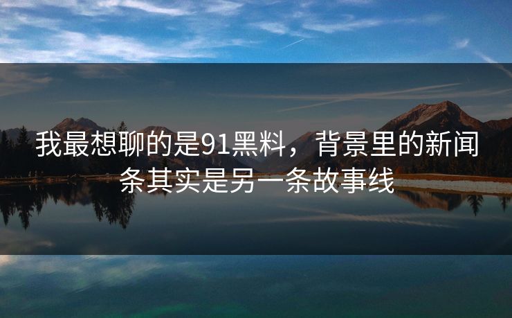 我最想聊的是91黑料，背景里的新闻条其实是另一条故事线
